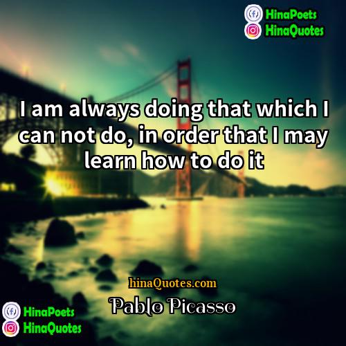 Pablo Picasso Quotes | I am always doing that which I
